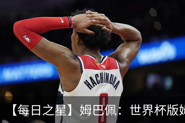 【每日之星】姆巴佩：世界杯版姆总大杀四方 超越吉鲁对望克洛泽
