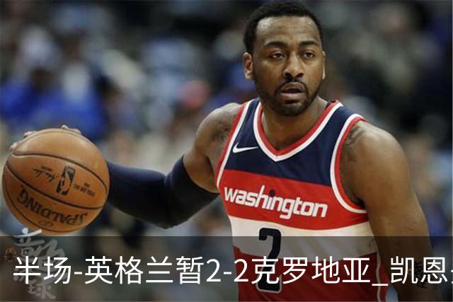 半场-英格兰暂2-2克罗地亚 凯恩头顶脚踢双响巴图里纳+穆萨破门