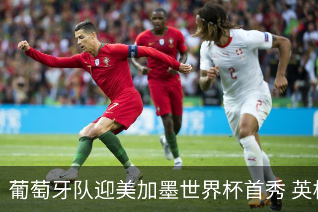 葡萄牙队迎美加墨世界杯首秀 英格兰对阵克罗地亚